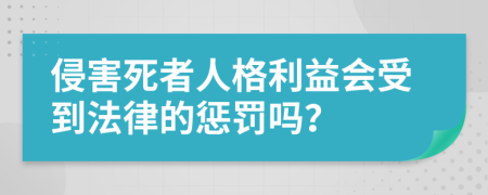 侵害死者人格利益会受到法律的惩罚吗？