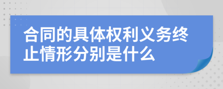 合同的具体权利义务终止情形分别是什么