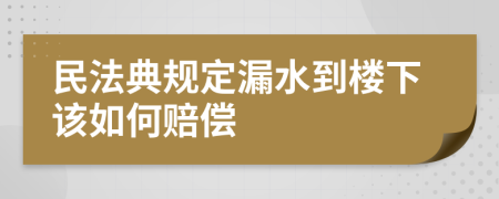 民法典规定漏水到楼下该如何赔偿