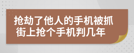 抢劫了他人的手机被抓 街上抢个手机判几年