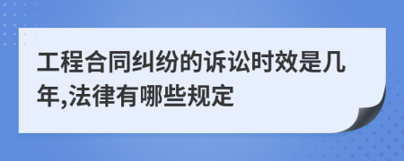 工程合同纠纷的诉讼时效是几年,法律有哪些规定