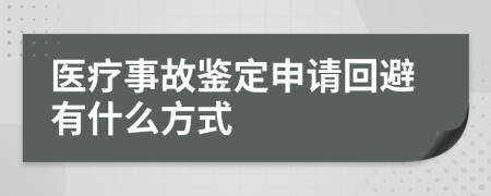 医疗事故鉴定申请回避有什么方式