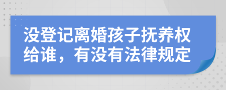 没登记离婚孩子抚养权给谁，有没有法律规定