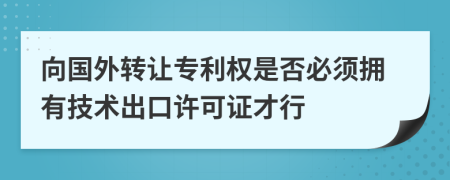 向国外转让专利权是否必须拥有技术出口许可证才行