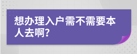 想办理入户需不需要本人去啊？