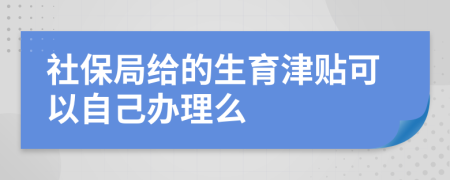 社保局给的生育津贴可以自己办理么