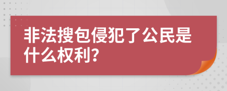 非法搜包侵犯了公民是什么权利？