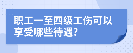 职工一至四级工伤可以享受哪些待遇?