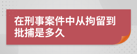 在刑事案件中从拘留到批捕是多久