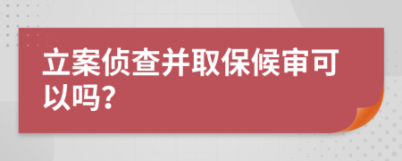 立案侦查并取保候审可以吗？