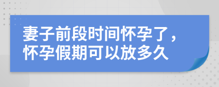 妻子前段时间怀孕了，怀孕假期可以放多久