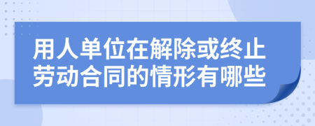 用人单位在解除或终止劳动合同的情形有哪些