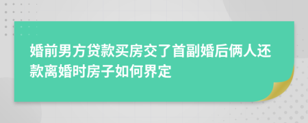 婚前男方贷款买房交了首副婚后俩人还款离婚时房子如何界定