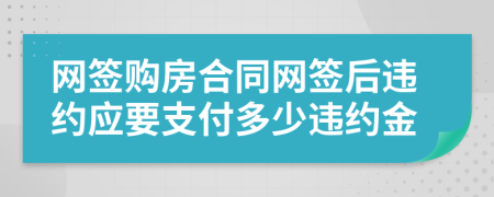 网签购房合同网签后违约应要支付多少违约金
