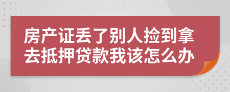 房产证丢了别人捡到拿去抵押贷款我该怎么办