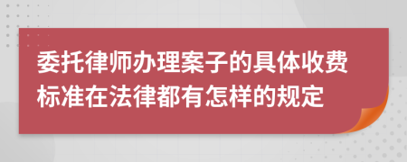 委托律师办理案子的具体收费标准在法律都有怎样的规定