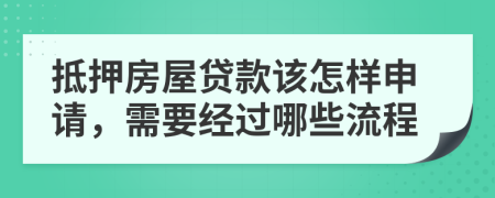 抵押房屋贷款该怎样申请，需要经过哪些流程