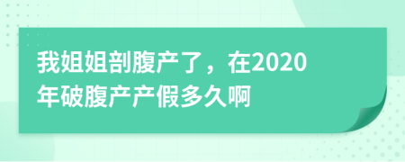 我姐姐剖腹产了，在2020年破腹产产假多久啊