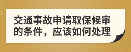 交通事故申请取保候审的条件，应该如何处理