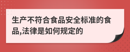 生产不符合食品安全标准的食品,法律是如何规定的