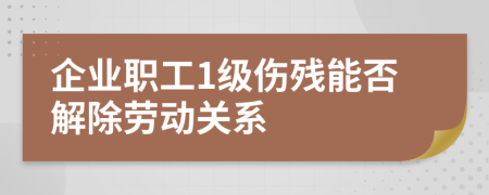 企业职工1级伤残能否解除劳动关系