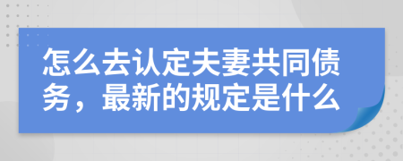 怎么去认定夫妻共同债务，最新的规定是什么