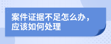 案件证据不足怎么办，应该如何处理