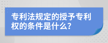 专利法规定的授予专利权的条件是什么？