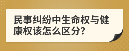 民事纠纷中生命权与健康权该怎么区分？
