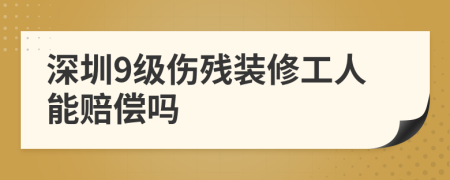 深圳9级伤残装修工人能赔偿吗