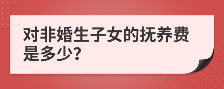 对非婚生子女的抚养费是多少？