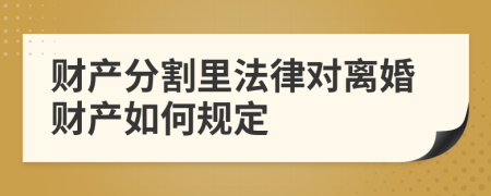 财产分割里法律对离婚财产如何规定