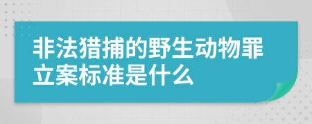 非法猎捕的野生动物罪立案标准是什么