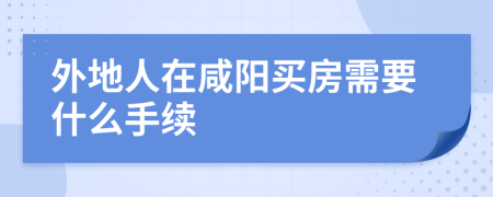 外地人在咸阳买房需要什么手续