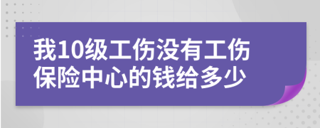 我10级工伤没有工伤保险中心的钱给多少