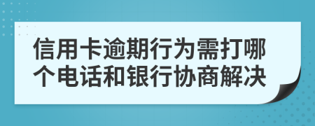 信用卡逾期行为需打哪个电话和银行协商解决