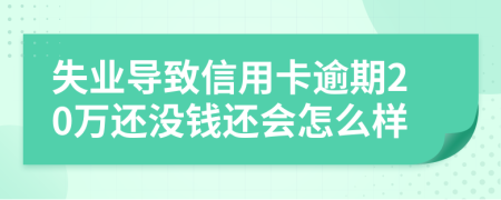 失业导致信用卡逾期20万还没钱还会怎么样
