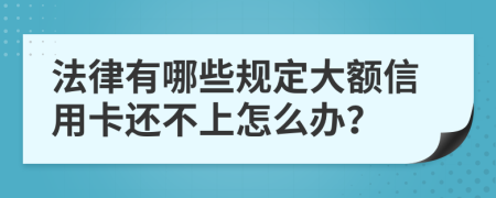 法律有哪些规定大额信用卡还不上怎么办？