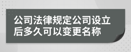 公司法律规定公司设立后多久可以变更名称