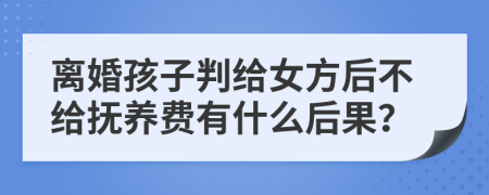 离婚孩子判给女方后不给抚养费有什么后果？