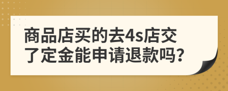 商品店买的去4s店交了定金能申请退款吗？