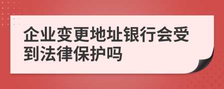 企业变更地址银行会受到法律保护吗