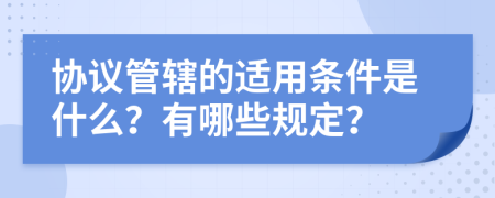 协议管辖的适用条件是什么？有哪些规定？