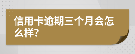 信用卡逾期三个月会怎么样？