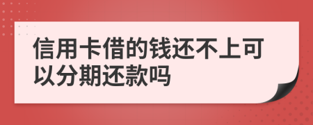 信用卡借的钱还不上可以分期还款吗