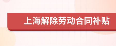 上海解除劳动合同补贴
