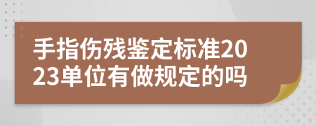 手指伤残鉴定标准2023单位有做规定的吗