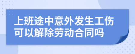 上班途中意外发生工伤可以解除劳动合同吗