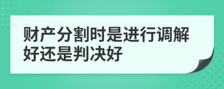 财产分割时是进行调解好还是判决好