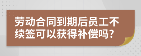 劳动合同到期后员工不续签可以获得补偿吗?